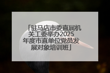 驻马店市委直属机关工委举办2025年度市直单位党员发展对象培训班