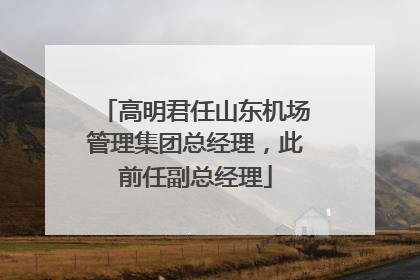 高明君任山东机场管理集团总经理,此前任副总经理