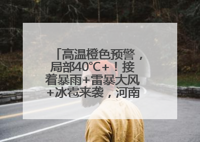 高温橙色预警，局部40℃+！接着暴雨+雷暴大风+冰雹来袭，河南将迎大范围降雨