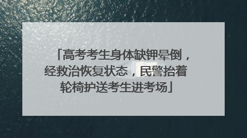 高考考生身体缺钾晕倒，经救治恢复状态，民警抬着轮椅护送考生进考场