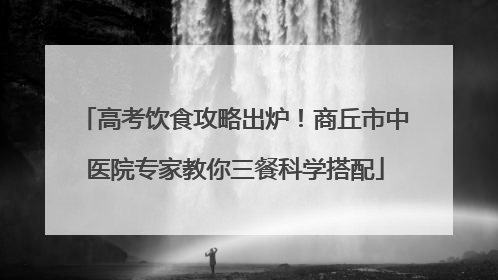 高考饮食攻略出炉！商丘市中医院专家教你三餐科学搭配