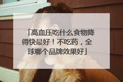 高血压吃什么食物降得快最好！不吃药，全球哪个品牌效果好