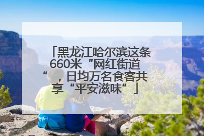 黑龙江哈尔滨这条660米“网红街道”，日均万名食客共享“平安滋味”
