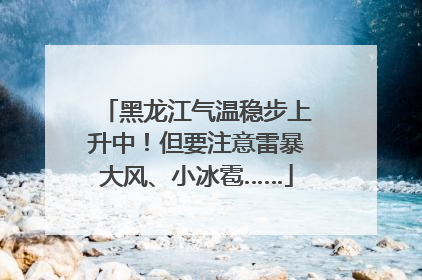 黑龙江气温稳步上升中！但要注意雷暴大风、小冰雹……