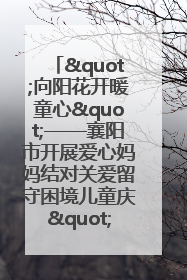 "向阳花开暖童心"——襄阳市开展爱心妈妈结对关爱留守困境儿童庆"六一"活动