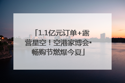 1.1亿元订单+露营星空！空港家博会▪畅购节燃爆今夏