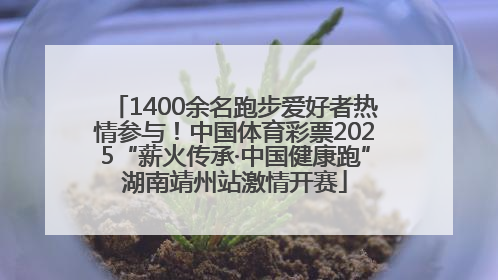 1400余名跑步爱好者热情参与！中国体育彩票2025“薪火传承·中国健康跑”湖南靖州站激情开赛
