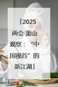 2025两会·萧山观察：“中国视谷”的新江湖