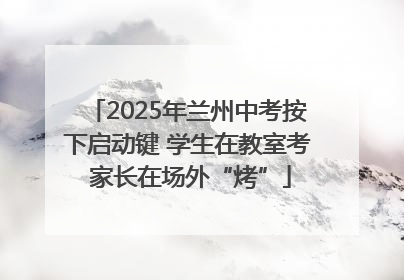2025年兰州中考按下启动键 学生在教室考 家长在场外“烤”