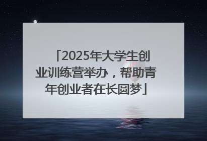 2025年大学生创业训练营举办，帮助青年创业者在长圆梦