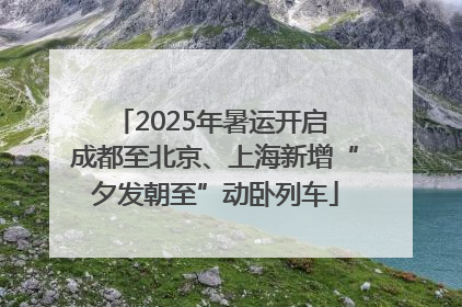 2025年暑运开启 成都至北京、上海新增“夕发朝至”动卧列车