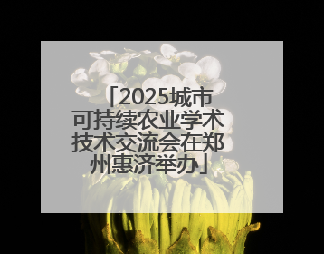 2025城市可持续农业学术技术交流会在郑州惠济举办