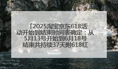 2025淘宝京东618活动开始到结束时间表确定：从5月13号开始到6月18号结束共持续37天附618红包口令及选购攻略一览