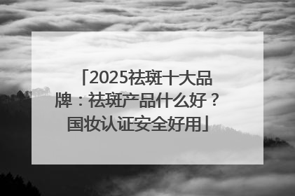 2025祛斑十大品牌：祛斑产品什么好？国妆认证安全好用