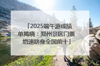 2025端午游成绩单揭晓：郑州景区门票增速跻身全国前十