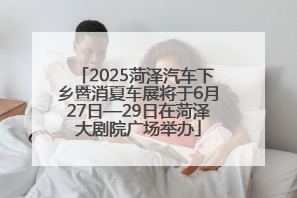 2025菏泽汽车下乡暨消夏车展将于6月27日—29日在菏泽大剧院广场举办