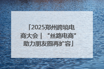 2025郑州跨境电商大会｜“丝路电商”助力朋友圈再扩容