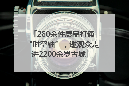 280余件展品打通“时空轴”，邀观众走进2200余岁古城