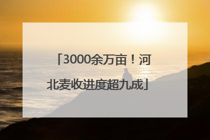 3000余万亩！河北麦收进度超九成