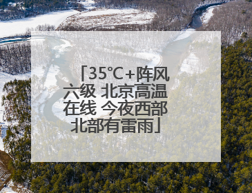 35℃+阵风六级 北京高温在线 今夜西部北部有雷雨