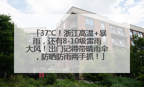 37℃！浙江高温+暴雨，还有8-10级雷雨大风！出门记得带晴雨伞，防晒防雨两手抓！