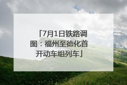 7月1日铁路调图：福州至德化首开动车组列车
