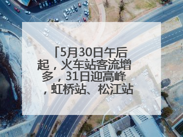 5月30日午后起，火车站客流增多，31日迎高峰，虹桥站、松江站有儿童节和端午亲子活动