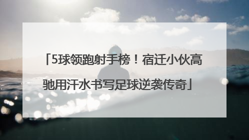 5球领跑射手榜！宿迁小伙高驰用汗水书写足球逆袭传奇