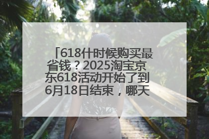 618什时候购买最省钱？2025淘宝京东618活动开始了到6月18日结束，哪天买最便宜实惠？