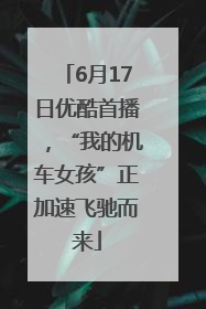 6月17日优酷首播，“我的机车女孩”正加速飞驰而来