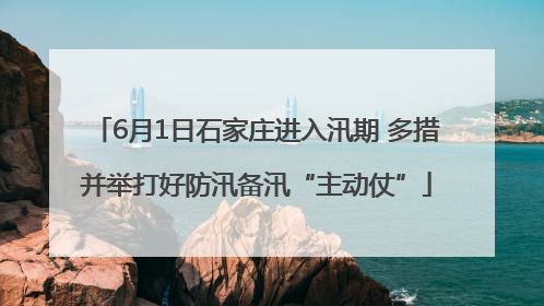 6月1日石家庄进入汛期 多措并举打好防汛备汛“主动仗”