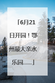 6月21日开园！鄂州最大亲水乐园……