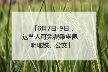 6月7日-9日，这些人可免费乘坐昆明地铁、公交