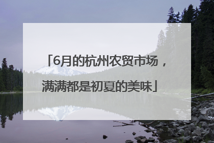 6月的杭州农贸市场，满满都是初夏的美味