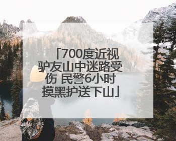 700度近视驴友山中迷路受伤 民警6小时摸黑护送下山