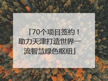 70个项目签约！助力天津打造世界一流智慧绿色枢纽