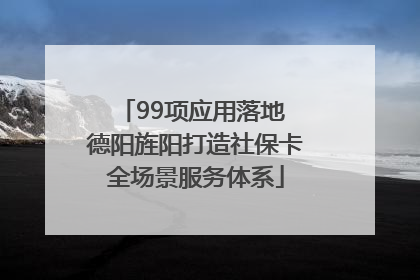 99项应用落地 德阳旌阳打造社保卡全场景服务体系