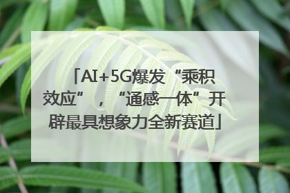 AI+5G爆发“乘积效应”，“通感一体”开辟最具想象力全新赛道