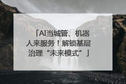 AI当城管、机器人来服务！解锁基层治理“未来模式”