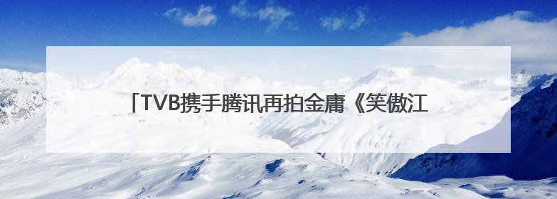 TVB携手腾讯再拍金庸《笑傲江湖》，《新闻女王2》年内播出